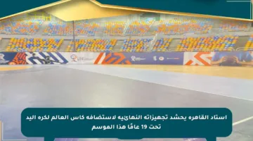 استاد القاهرة يحشد تجهيزاته النهائية لاستضافة كأس العالم لكرة اليد تحت 19 عامًا هذا الموسم